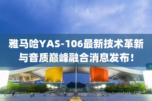 雅馬哈YAS-106最新技術(shù)革新與音質(zhì)巔峰融合消息發(fā)布！
