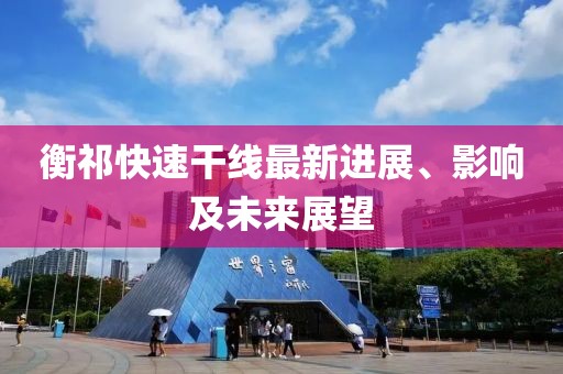 衡祁快速干線最新進展、影響及未來展望
