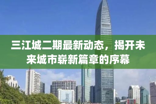 三江城二期最新動態(tài)，揭開未來城市嶄新篇章的序幕