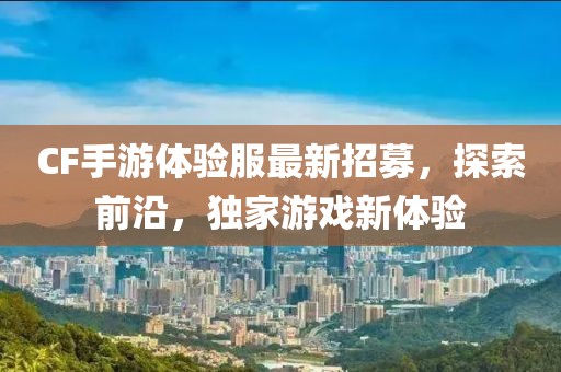CF手游體驗服最新招募，探索前沿，獨家游戲新體驗