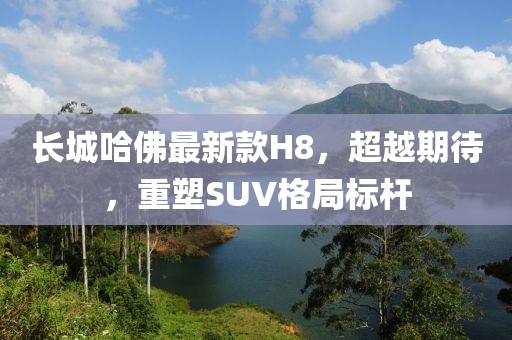 長城哈佛最新款H8，超越期待，重塑SUV格局標桿