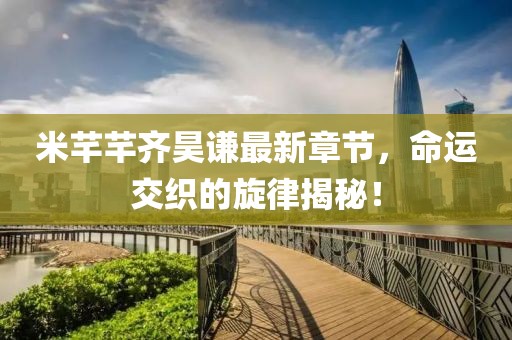 米芊芊齊昊謙最新章節(jié)，命運(yùn)交織的旋律揭秘！