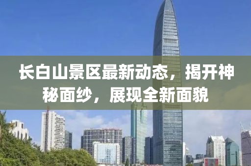長(zhǎng)白山景區(qū)最新動(dòng)態(tài)，揭開(kāi)神秘面紗，展現(xiàn)全新面貌