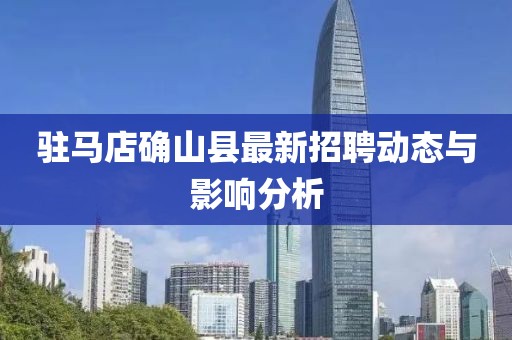 駐馬店確山縣最新招聘動(dòng)態(tài)與影響分析