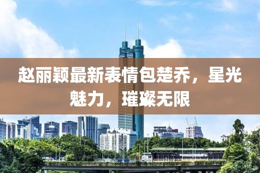 趙麗穎最新表情包楚喬，星光魅力，璀璨無(wú)限
