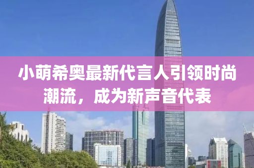 小萌希奧最新代言人引領(lǐng)時尚潮流，成為新聲音代表