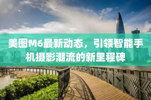 美圖M6最新動態(tài)，引領(lǐng)智能手機攝影潮流的新里程碑