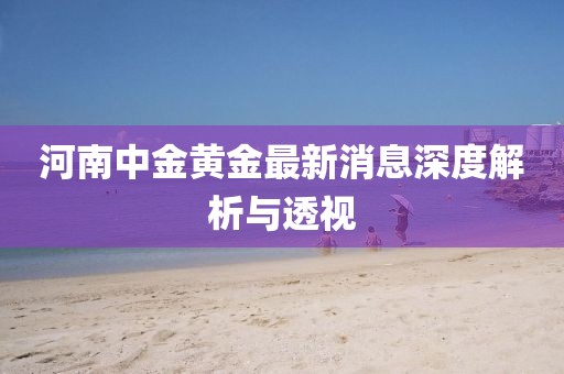 河南中金黃金最新消息深度解析與透視