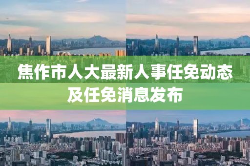 焦作市人大最新人事任免動態(tài)及任免消息發(fā)布