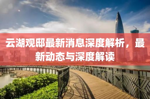 云湖觀邸最新消息深度解析，最新動態(tài)與深度解讀