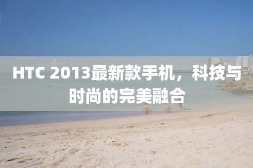 HTC 2013最新款手機，科技與時尚的完美融合