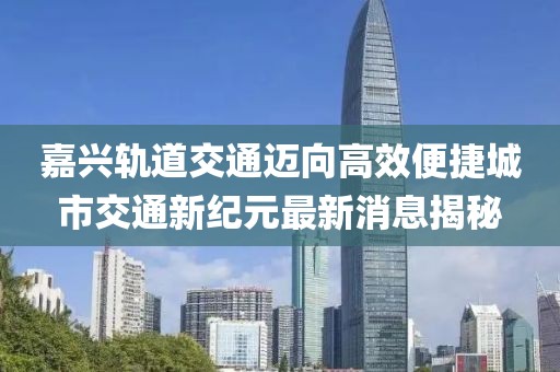 嘉興軌道交通邁向高效便捷城市交通新紀元最新消息揭秘