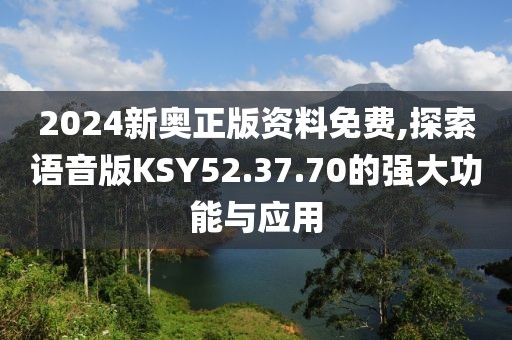2024新奧正版資料免費,探索語音版KSY52.37.70的強大功能與應(yīng)用