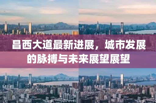 昌西大道最新進展，城市發(fā)展的脈搏與未來展望展望