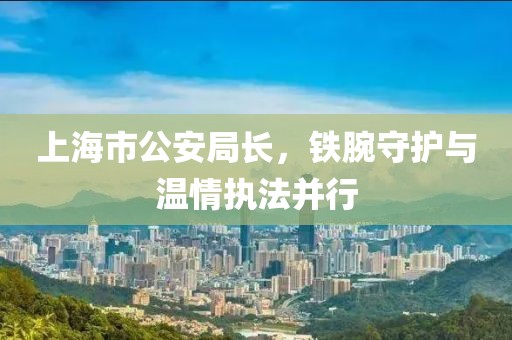 上海市公安局長，鐵腕守護與溫情執(zhí)法并行