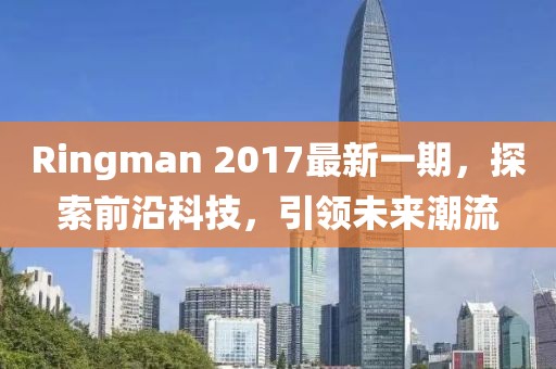 Ringman 2017最新一期，探索前沿科技，引領(lǐng)未來潮流
