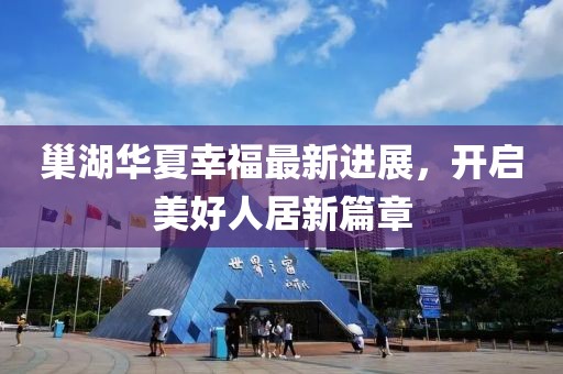巢湖華夏幸福最新進展，開啟美好人居新篇章