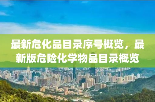 最新?；纺夸浶蛱?hào)概覽，最新版危險(xiǎn)化學(xué)物品目錄概覽
