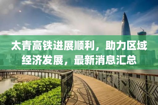太青高鐵進(jìn)展順利，助力區(qū)域經(jīng)濟(jì)發(fā)展，最新消息匯總