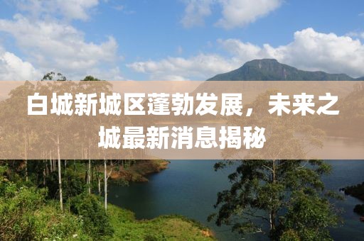白城新城區(qū)蓬勃發(fā)展，未來之城最新消息揭秘