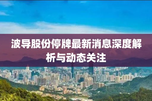 波導(dǎo)股份停牌最新消息深度解析與動(dòng)態(tài)關(guān)注