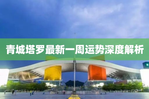 青城塔羅最新一周運(yùn)勢(shì)深度解析
