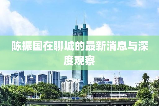 陳振國(guó)在聊城的最新消息與深度觀察