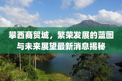 攀西商貿(mào)城，繁榮發(fā)展的藍(lán)圖與未來展望最新消息揭秘