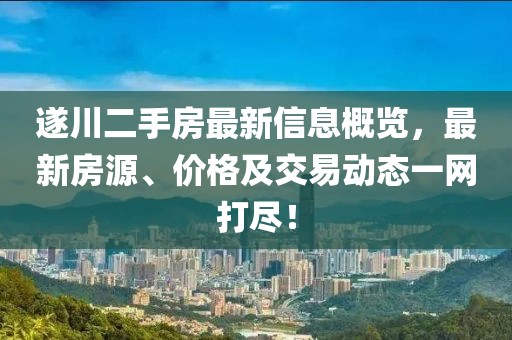 遂川二手房最新信息概覽，最新房源、價(jià)格及交易動(dòng)態(tài)一網(wǎng)打盡！
