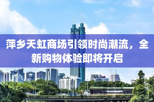 萍鄉(xiāng)天虹商場(chǎng)引領(lǐng)時(shí)尚潮流，全新購(gòu)物體驗(yàn)即將開啟