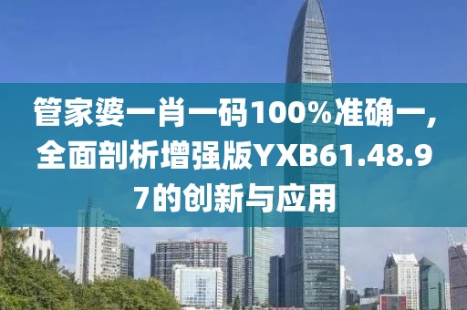 管家婆一肖一碼100%準(zhǔn)確一,全面剖析增強(qiáng)版YXB61.48.97的創(chuàng)新與應(yīng)用
