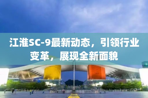江淮SC-9最新動(dòng)態(tài)，引領(lǐng)行業(yè)變革，展現(xiàn)全新面貌