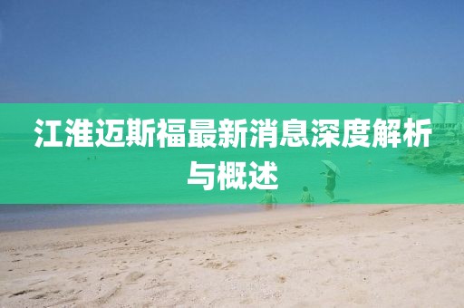 江淮邁斯福最新消息深度解析與概述