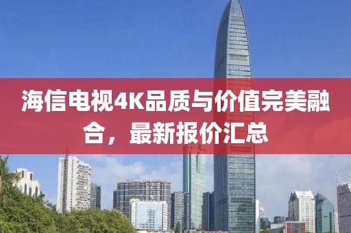 海信電視4K品質(zhì)與價值完美融合，最新報價匯總