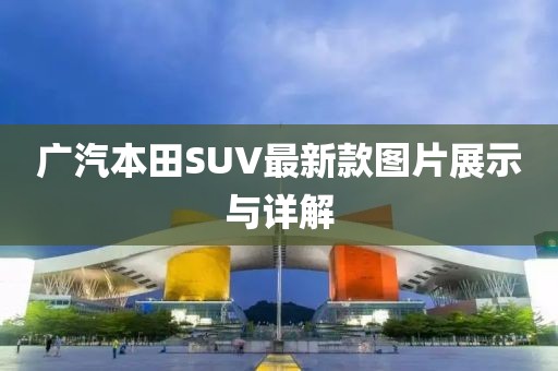 廣汽本田SUV最新款圖片展示與詳解
