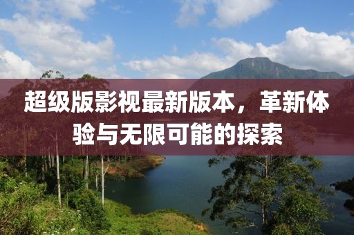 超級版影視最新版本，革新體驗與無限可能的探索