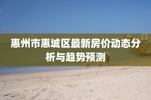 惠州市惠城區(qū)最新房價動態(tài)分析與趨勢預測