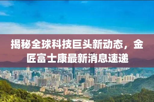 揭秘全球科技巨頭新動態(tài)，金匠富士康最新消息速遞
