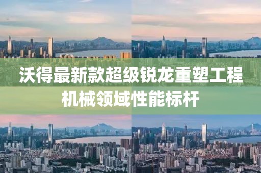 沃得最新款超級銳龍重塑工程機(jī)械領(lǐng)域性能標(biāo)桿