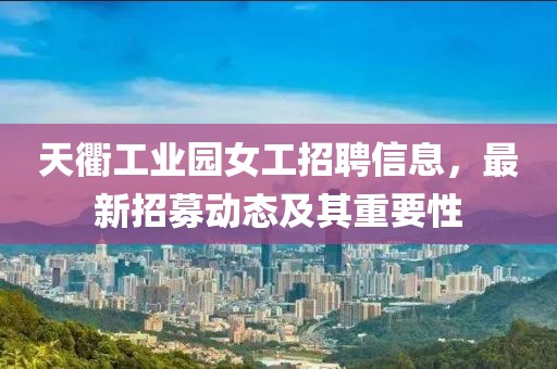 天衢工業(yè)園女工招聘信息，最新招募動(dòng)態(tài)及其重要性