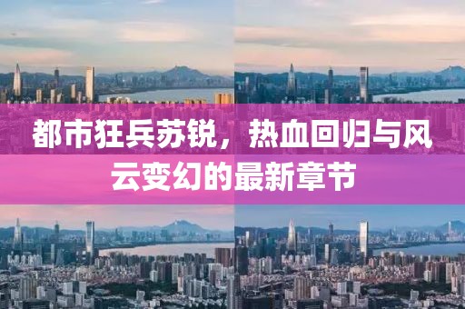 都市狂兵蘇銳，熱血回歸與風(fēng)云變幻的最新章節(jié)