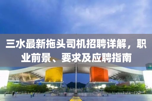 三水最新拖頭司機(jī)招聘詳解，職業(yè)前景、要求及應(yīng)聘指南