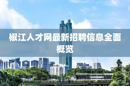 椒江人才網(wǎng)最新招聘信息全面概覽