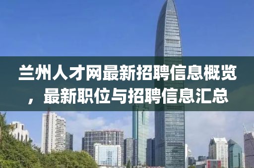 蘭州人才網(wǎng)最新招聘信息概覽，最新職位與招聘信息匯總