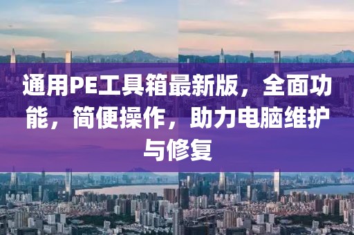 通用PE工具箱最新版，全面功能，簡便操作，助力電腦維護(hù)與修復(fù)