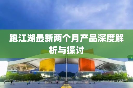 跑江湖最新兩個(gè)月產(chǎn)品深度解析與探討