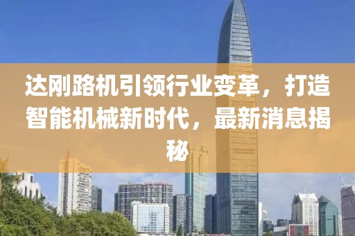 達剛路機引領行業(yè)變革，打造智能機械新時代，最新消息揭秘
