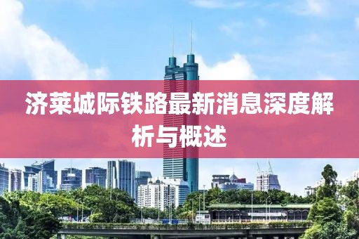 濟萊城際鐵路最新消息深度解析與概述