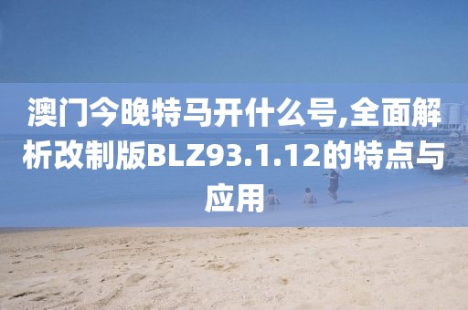 澳門今晚特馬開什么號,全面解析改制版BLZ93.1.12的特點與應用