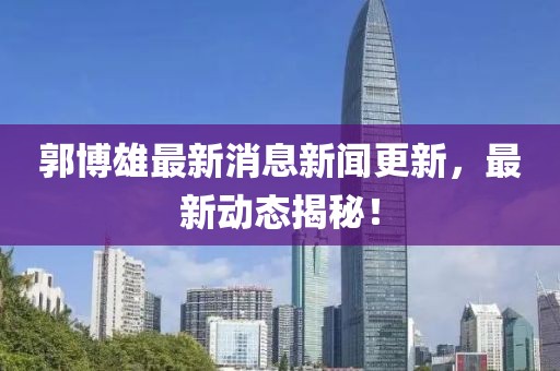 郭博雄最新消息新聞更新，最新動態(tài)揭秘！